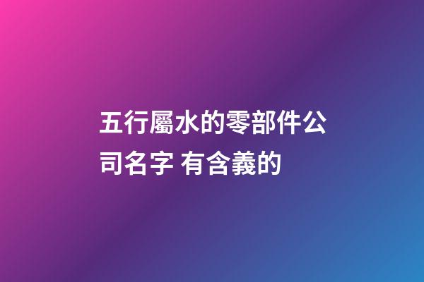 五行屬水的零部件公司名字 有含義的-第1張-公司起名-玄機派